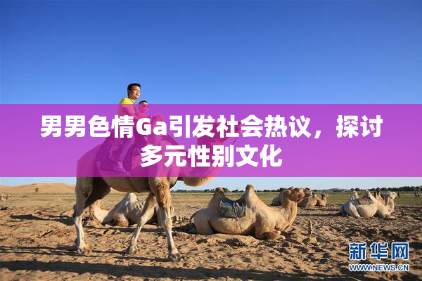 男男色情Ga引发社会热议，探讨多元性别文化