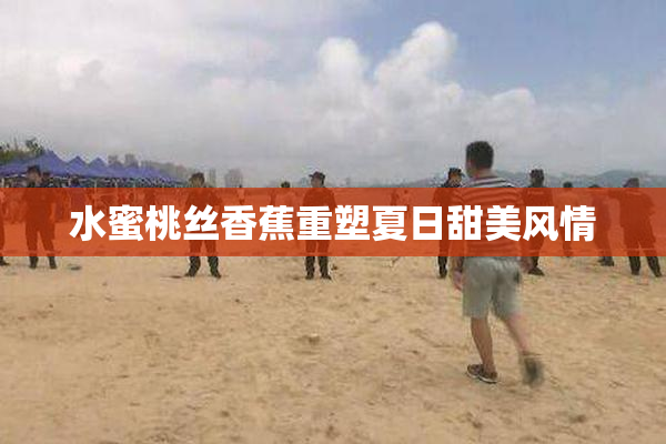 水蜜桃丝香蕉重塑夏日甜美风情