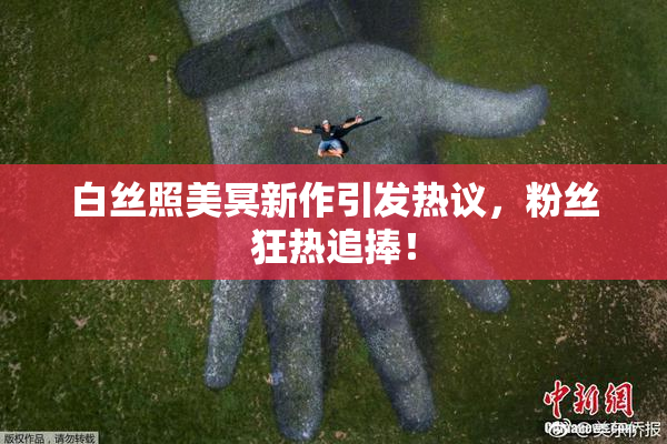 白丝照美冥新作引发热议，粉丝狂热追捧！