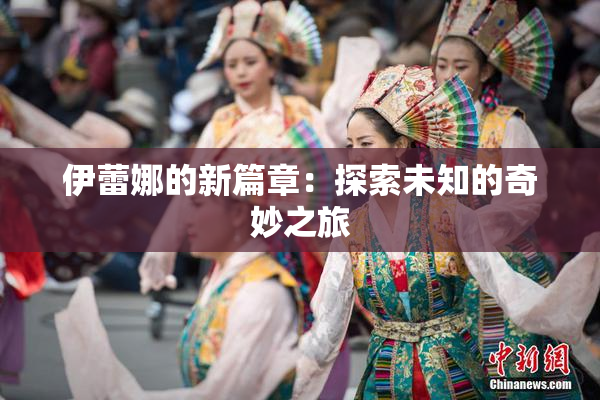 伊蕾娜的新篇章：探索未知的奇妙之旅