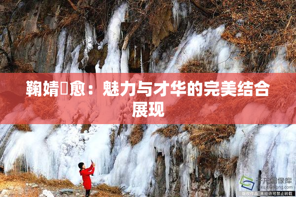 鞠婧祎愈：魅力与才华的完美结合展现
