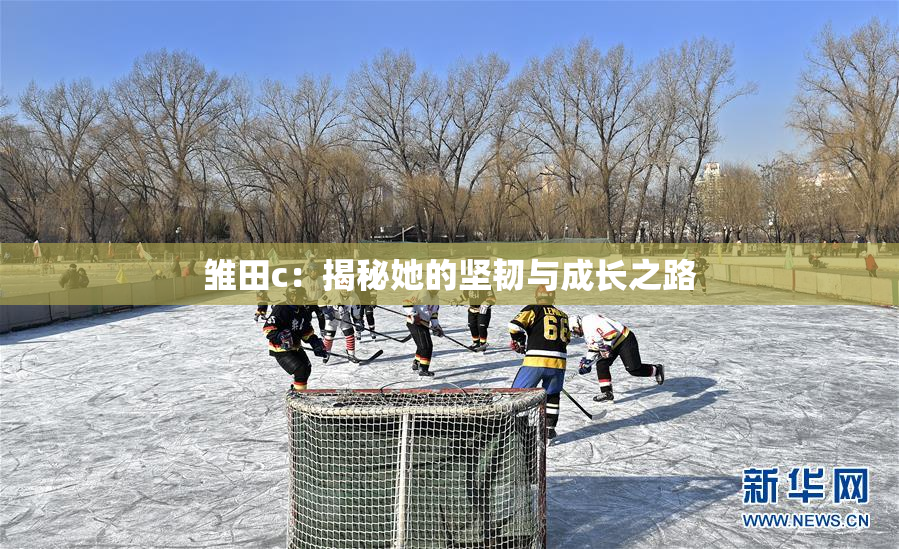 雏田c：揭秘她的坚韧与成长之路