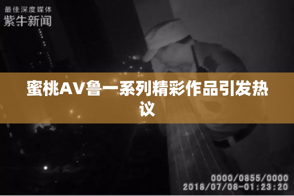 蜜桃AV鲁一系列精彩作品引发热议