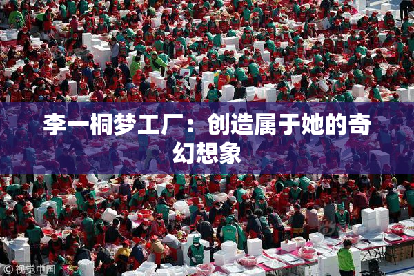 李一桐梦工厂：创造属于她的奇幻想象