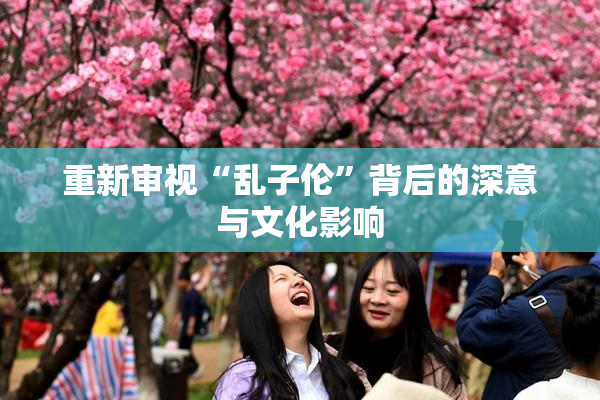 重新审视“乱子伦”背后的深意与文化影响