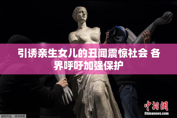引诱亲生女儿的丑闻震惊社会 各界呼吁加强保护