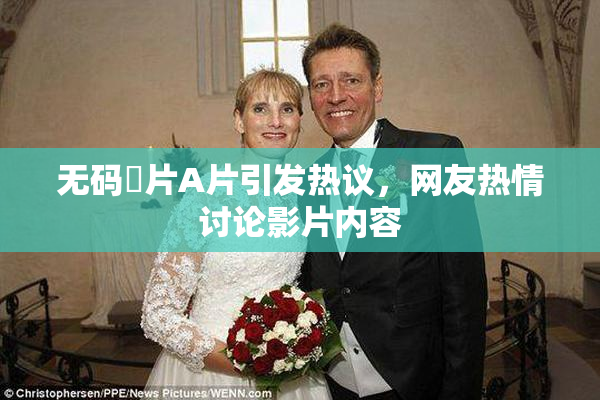 无码婬片A片引发热议，网友热情讨论影片内容