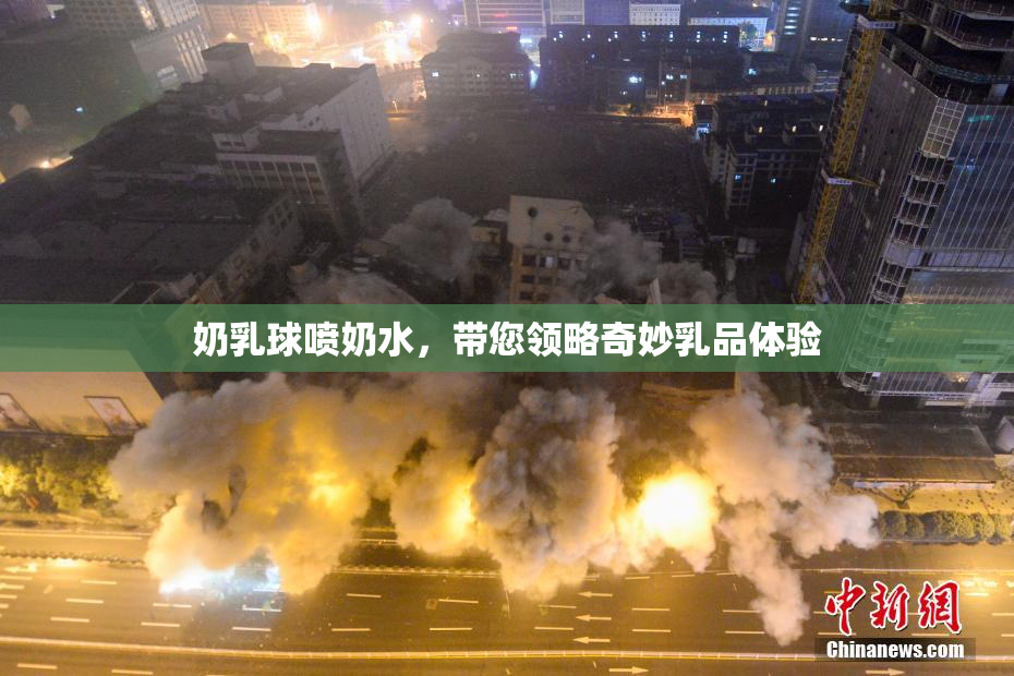 奶乳球喷奶水，带您领略奇妙乳品体验