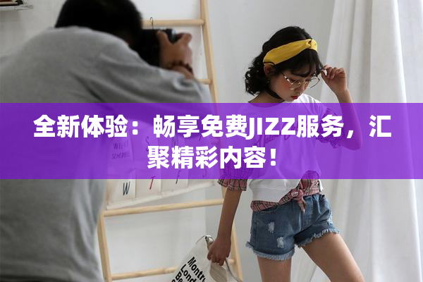 全新体验：畅享免费JIZZ服务，汇聚精彩内容！