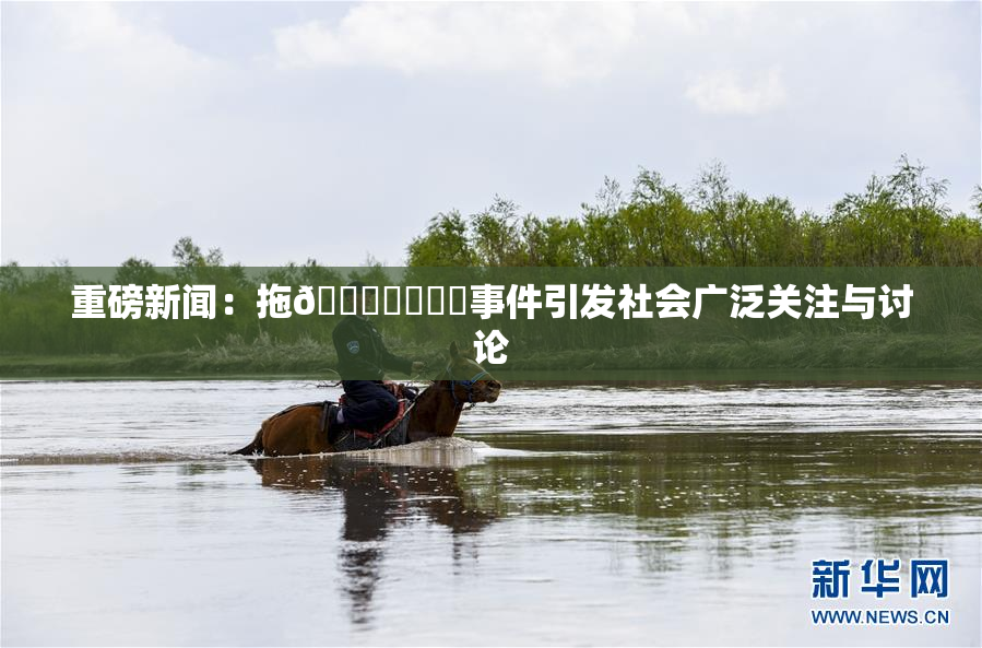 重磅新闻：拖👙❌‌❌‌事件引发社会广泛关注与讨论