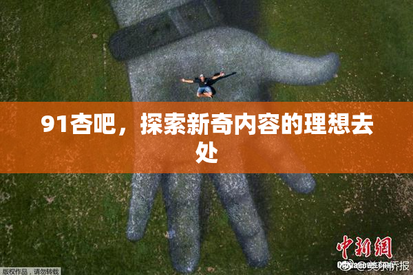 91杏吧，探索新奇内容的理想去处