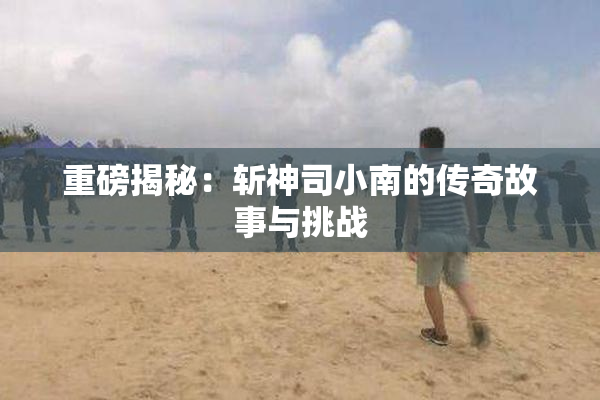 重磅揭秘：斩神司小南的传奇故事与挑战