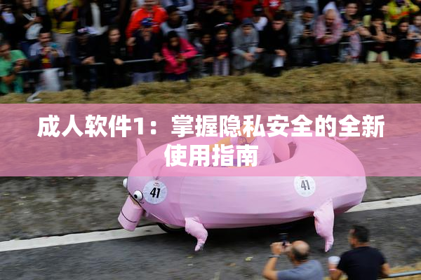 成人软件1：掌握隐私安全的全新使用指南