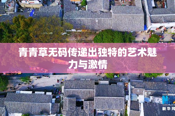 青青草无码传递出独特的艺术魅力与激情