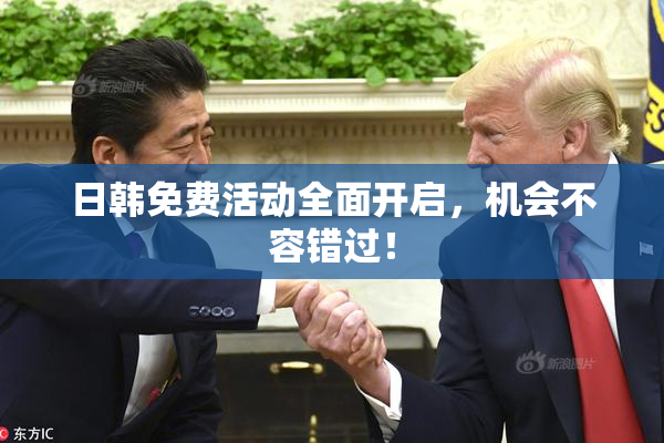 日韩免费活动全面开启，机会不容错过！