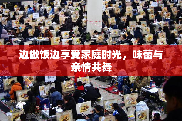 边做饭边享受家庭时光，味蕾与亲情共舞