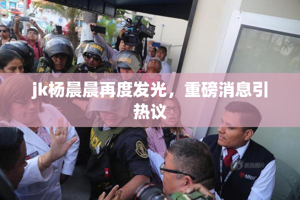 jk杨晨晨再度发光，重磅消息引热议