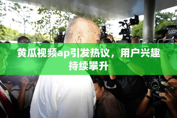 黄瓜视频ap引发热议，用户兴趣持续攀升