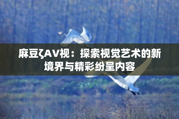 麻豆ζAV视：探索视觉艺术的新境界与精彩纷呈内容