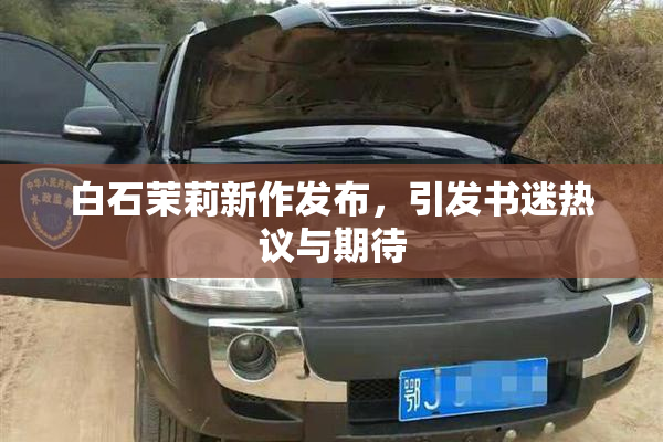 白石茉莉新作发布，引发书迷热议与期待
