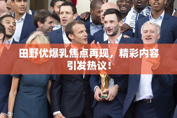田野优爆乳焦点再现，精彩内容引发热议！