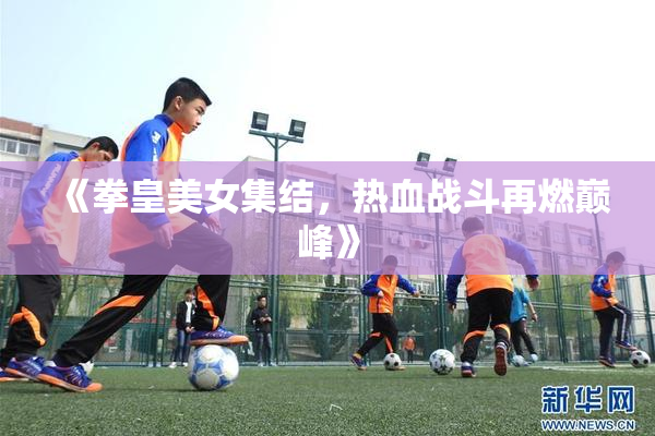 《拳皇美女集结，热血战斗再燃巅峰》
