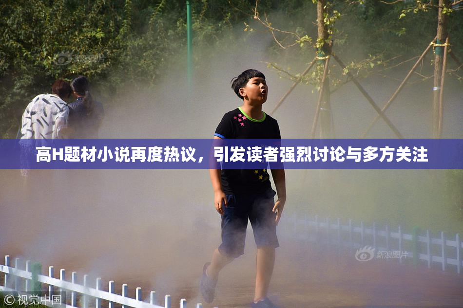 高H题材小说再度热议，引发读者强烈讨论与多方关注