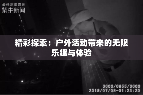 精彩探索：户外活动带来的无限乐趣与体验