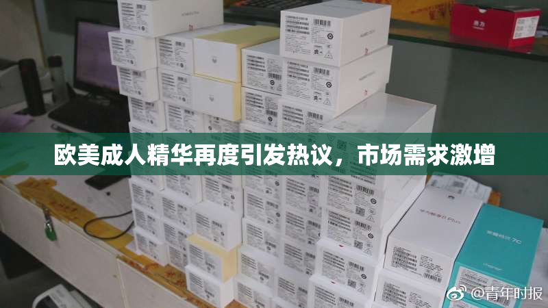 欧美成人精华再度引发热议，市场需求激增