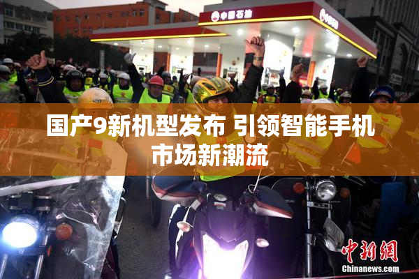 国产9新机型发布 引领智能手机市场新潮流