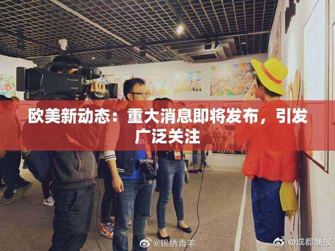 欧美新动态：重大消息即将发布，引发广泛关注