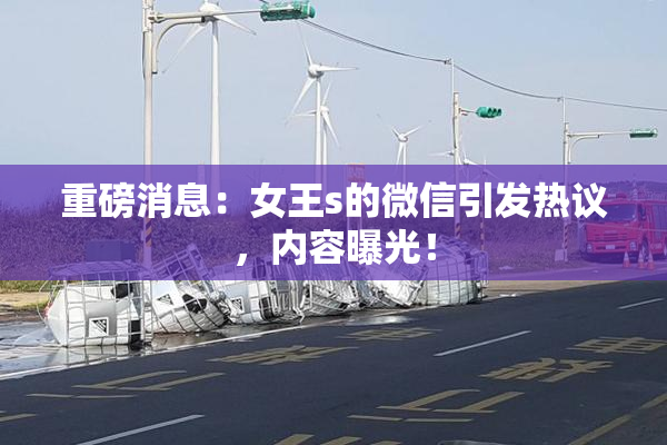 重磅消息：女王s的微信引发热议，内容曝光！