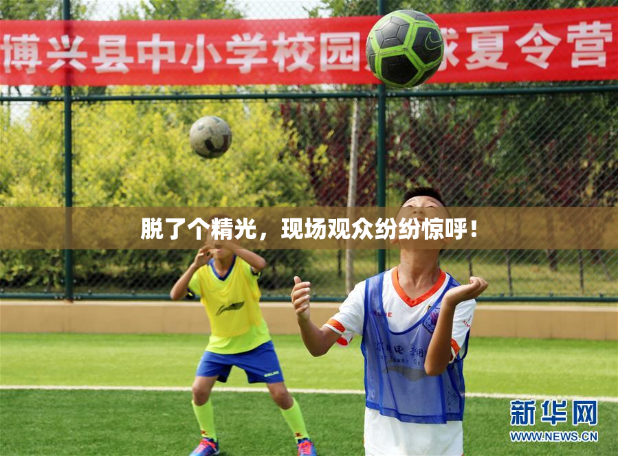 脱了个精光，现场观众纷纷惊呼！