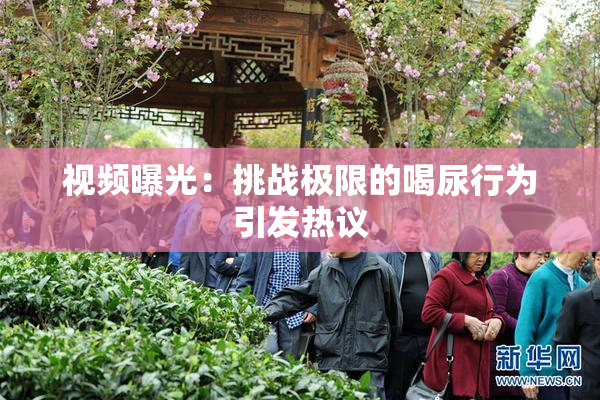 视频曝光：挑战极限的喝尿行为引发热议