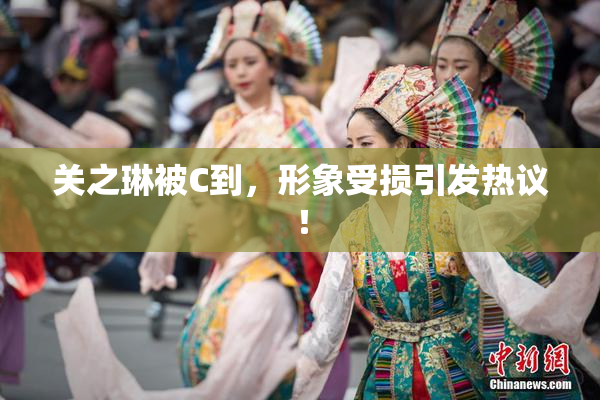 关之琳被C到，形象受损引发热议！