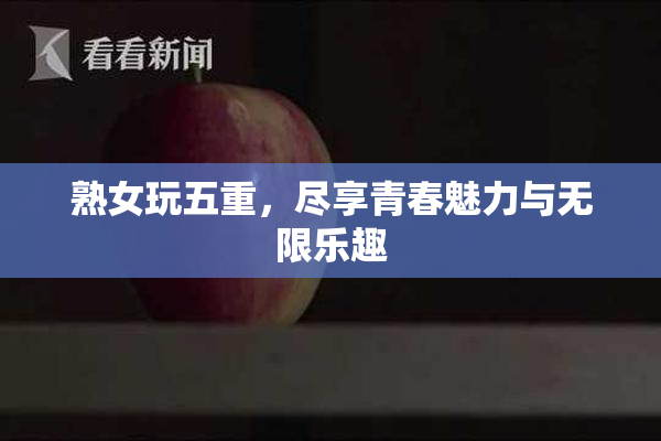 熟女玩五重，尽享青春魅力与无限乐趣