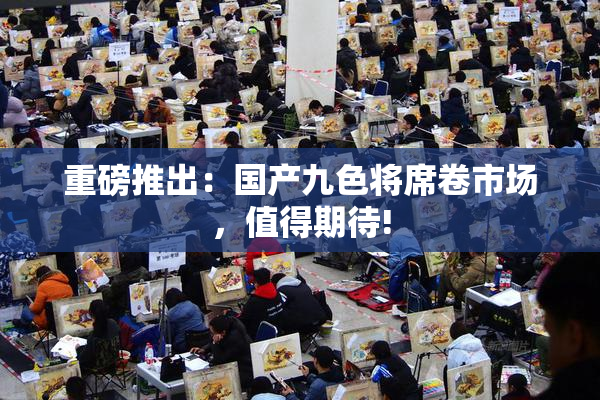 重磅推出：国产九色将席卷市场，值得期待!