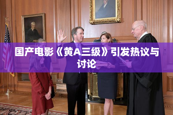 国产电影《黄A三级》引发热议与讨论