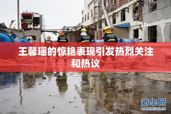 王馨瑶的惊艳表现引发热烈关注和热议