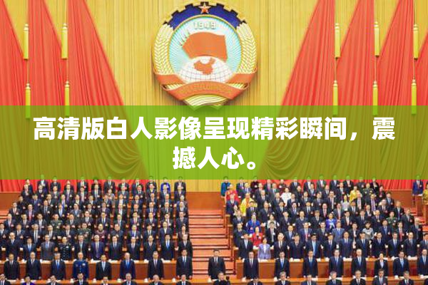 高清版白人影像呈现精彩瞬间，震撼人心。