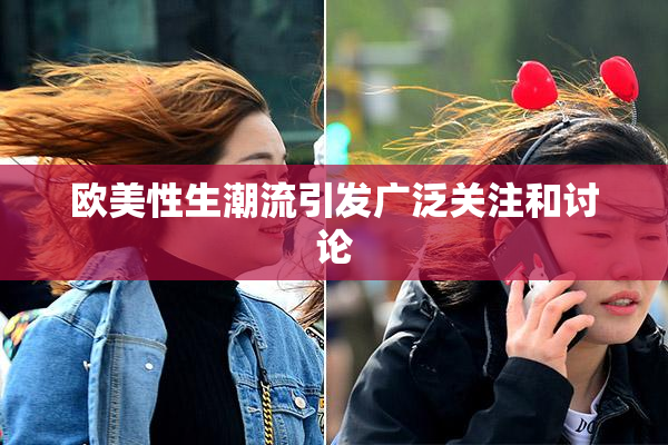 欧美性生潮流引发广泛关注和讨论