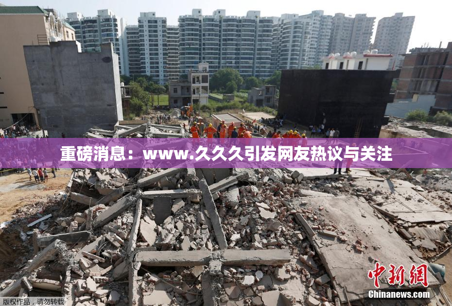 重磅消息：www.久久久引发网友热议与关注