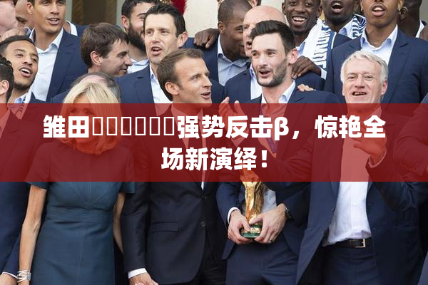 雏田❌‌❌‌❌‌强势反击β，惊艳全场新演绎！