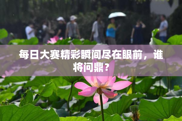每日大赛精彩瞬间尽在眼前，谁将问鼎？
