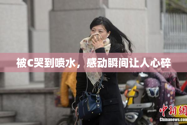 被C哭到喷水，感动瞬间让人心碎