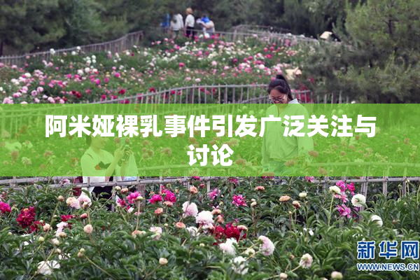 阿米娅裸乳事件引发广泛关注与讨论