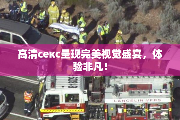 高清ceкс呈现完美视觉盛宴，体验非凡！