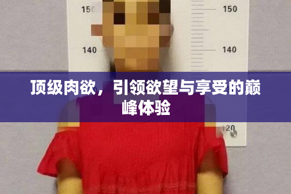 顶级肉欲，引领欲望与享受的巅峰体验