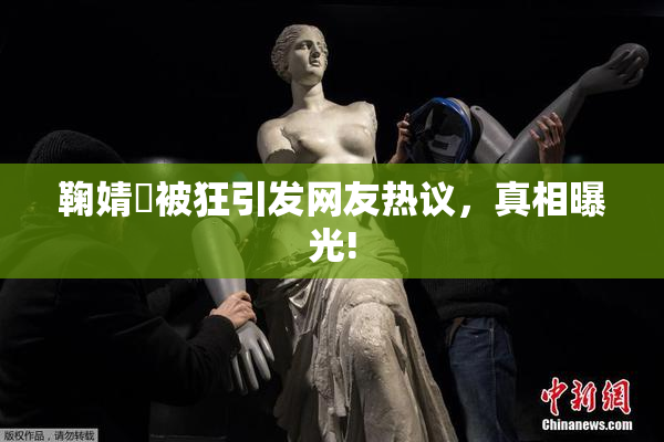 鞠婧祎被狂引发网友热议，真相曝光!