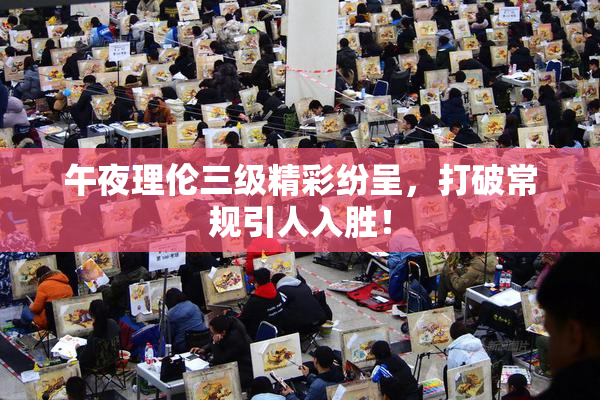 午夜理伦三级精彩纷呈，打破常规引人入胜！